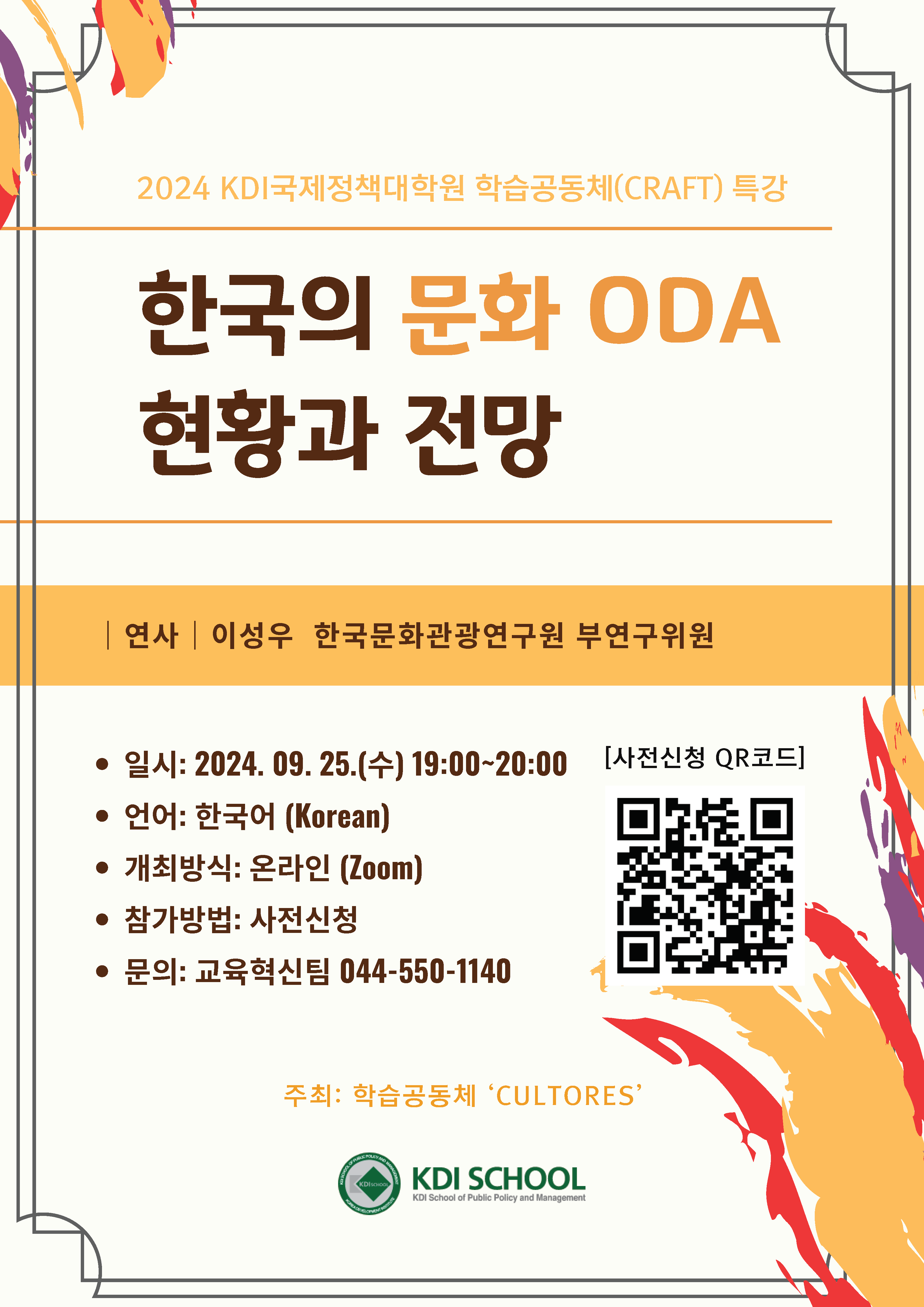 2024 KDI국제정책대학원 학습공동체(CRAFT) 특강  한국의 문화 ODA 현황과 전망  연사 | 이성우 한국문화관광연구원 부연구위원      일시: 2024. 09. 25.(수) 19:00~20:00      언어: 한국어 (Korean)      개최방식: 온라인 (Zoom)      참가방법: 사전신청      문의: 교육혁신팀 044-550-1140  [사전신청 QR코드] (https://qr.codes/KSsCzB)  주최: 학습공동체 &lsquo;CULTORES&rsquo; KDI SCHOOL KDI School of Public Policy and Management